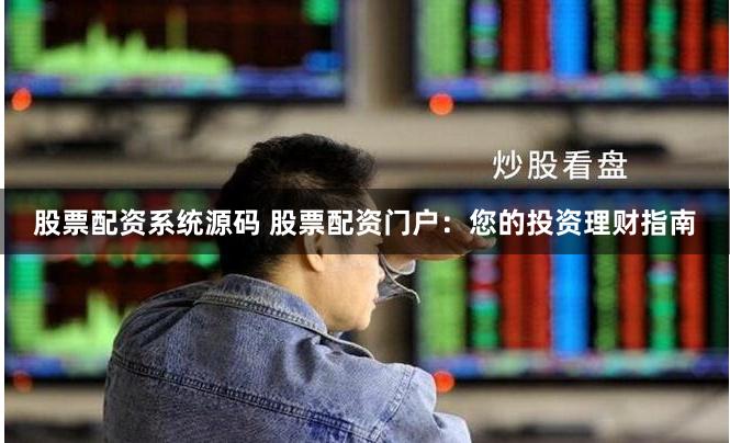 股票配资系统源码 股票配资门户：您的投资理财指南