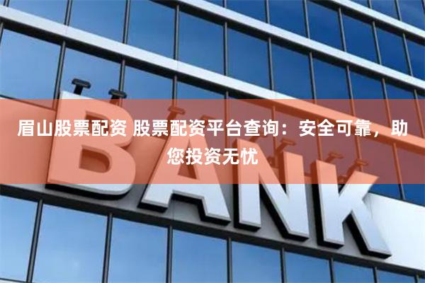 眉山股票配资 股票配资平台查询：安全可靠，助您投资无忧