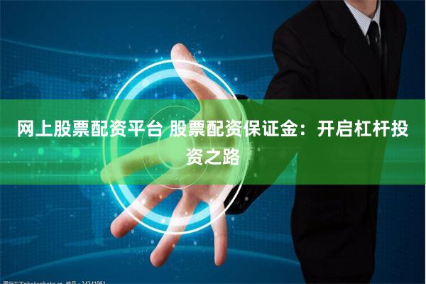 网上股票配资平台 股票配资保证金：开启杠杆投资之路