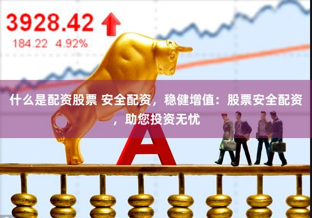 什么是配资股票 安全配资，稳健增值：股票安全配资，助您投资无忧