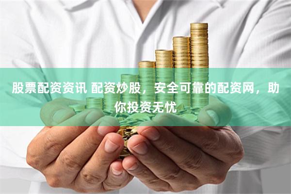 股票配资资讯 配资炒股，安全可靠的配资网，助你投资无忧
