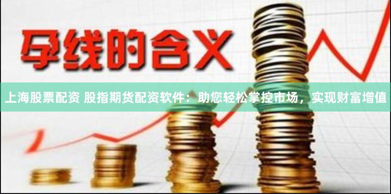 上海股票配资 股指期货配资软件：助您轻松掌控市场，实现财富增值
