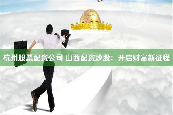 杭州股票配资公司 山西配资炒股：开启财富新征程