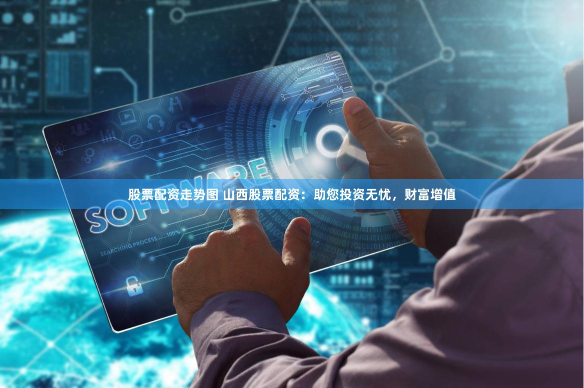 股票配资走势图 山西股票配资：助您投资无忧，财富增值