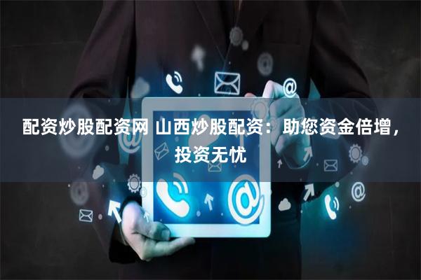 配资炒股配资网 山西炒股配资：助您资金倍增，投资无忧