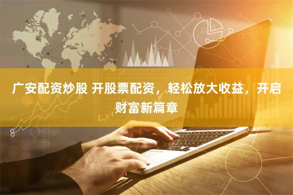 广安配资炒股 开股票配资，轻松放大收益，开启财富新篇章