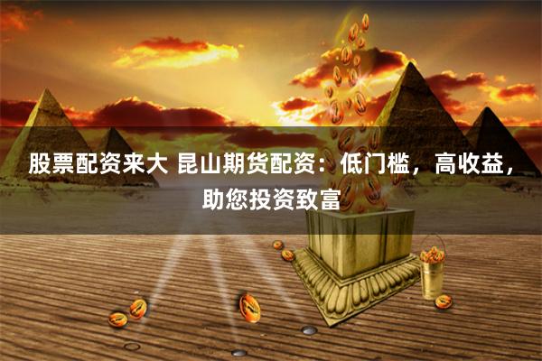 股票配资来大 昆山期货配资：低门槛，高收益，助您投资致富