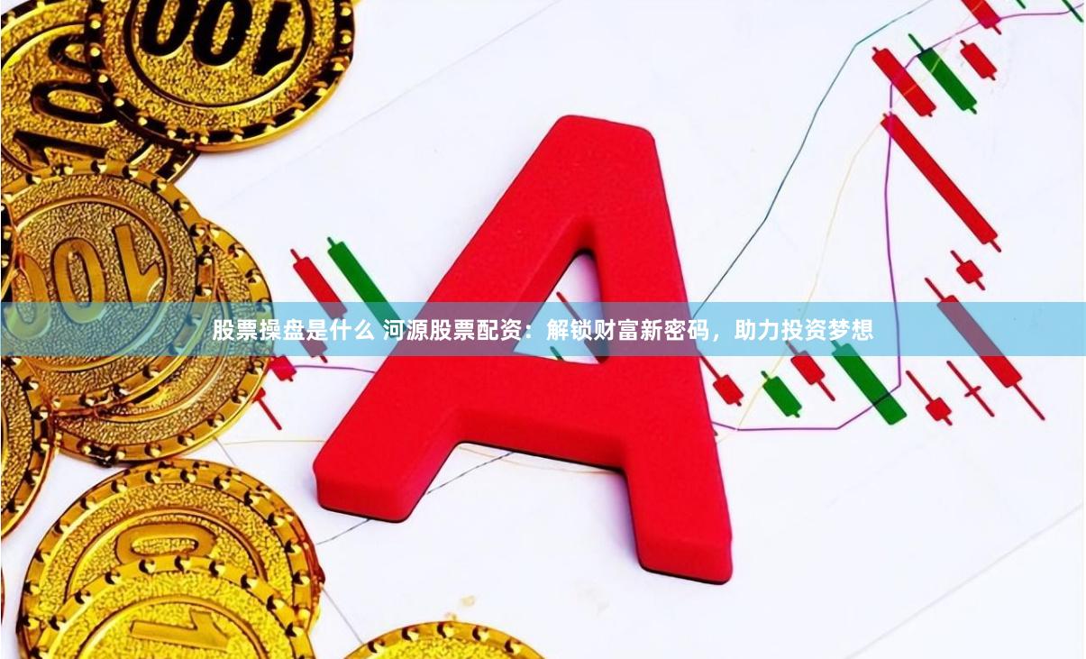 股票操盘是什么 河源股票配资：解锁财富新密码，助力投资梦想