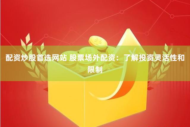 配资炒股首选网站 股票场外配资：了解投资灵活性和限制