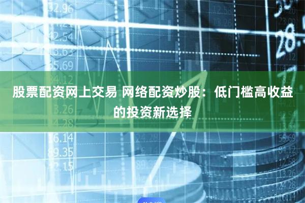 股票配资网上交易 网络配资炒股:低门槛高收益的投资新选择