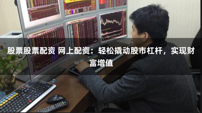 股票股票配资 网上配资：轻松撬动股市杠杆，实现财富增值