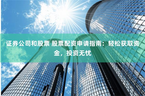 证券公司和股票 股票配资申请指南：轻松获取资金，投资无忧