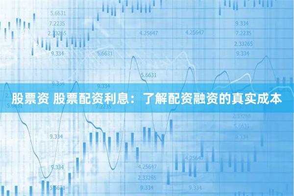 股票资 股票配资利息：了解配资融资的真实成本