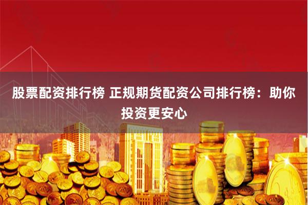 股票配资排行榜 正规期货配资公司排行榜：助你投资更安心