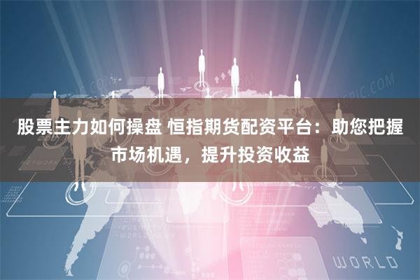 股票主力如何操盘 恒指期货配资平台：助您把握市场机遇，提升投资收益