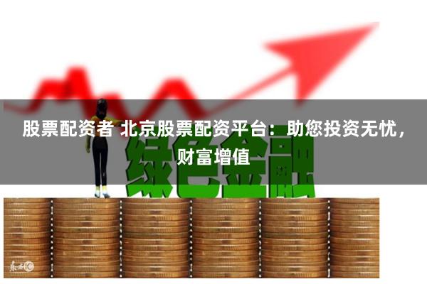 股票配资者 北京股票配资平台：助您投资无忧，财富增值