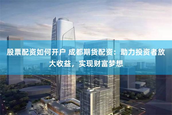 股票配资如何开户 成都期货配资：助力投资者放大收益，实现财富梦想