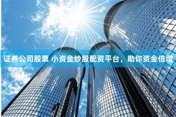 证券公司股票 小资金炒股配资平台，助你资金倍增