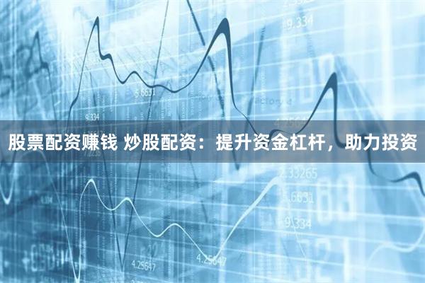 股票配资赚钱 炒股配资：提升资金杠杆，助力投资