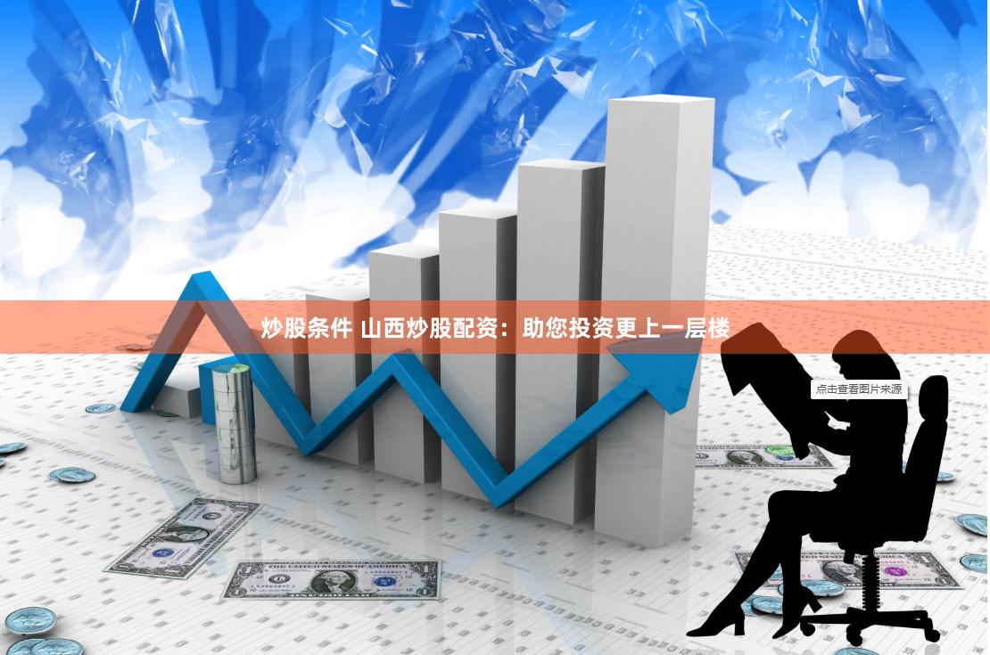 炒股条件 山西炒股配资：助您投资更上一层楼
