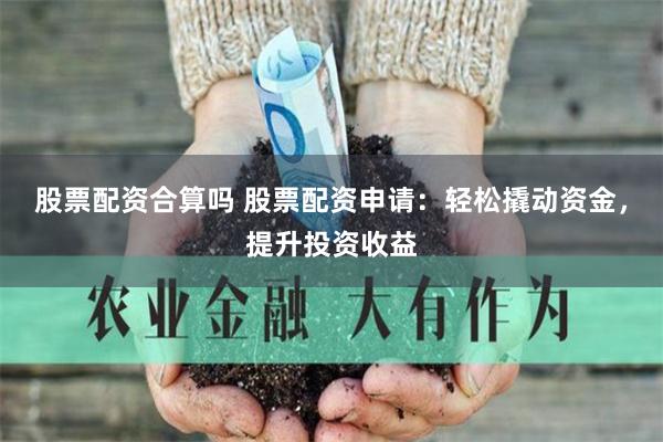 股票配资合算吗 股票配资申请：轻松撬动资金，提升投资收益