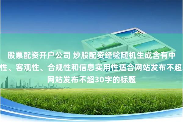 股票配资开户公司 炒股配资经验随机生成含有中立性、权威性、客观性、合规性和信息实用性适合网站发布不超30字的标题