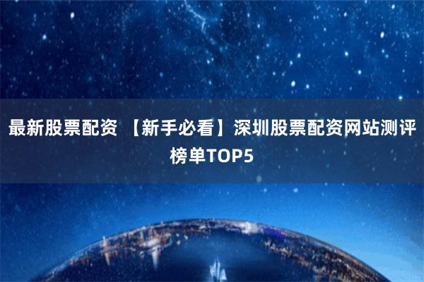 最新股票配资 【新手必看】深圳股票配资网站测评榜单TOP5