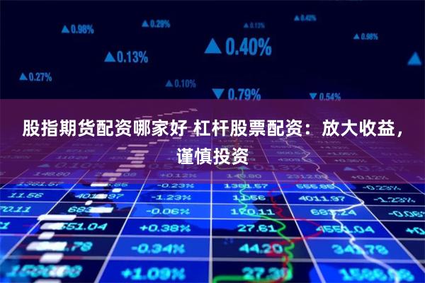 股指期货配资哪家好 杠杆股票配资：放大收益，谨慎投资