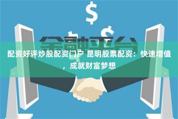 配资好评炒股配资门户 昆明股票配资：快速增值，成就财富梦想