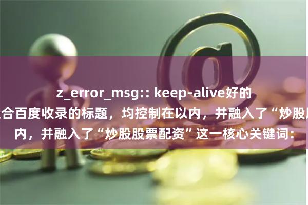 z_error_msg:: keep-alive好的，这里有几个精心设计、适合百度收录的标题，均控制在以内，并融入了“炒股股票配资”这一核心关键词：
