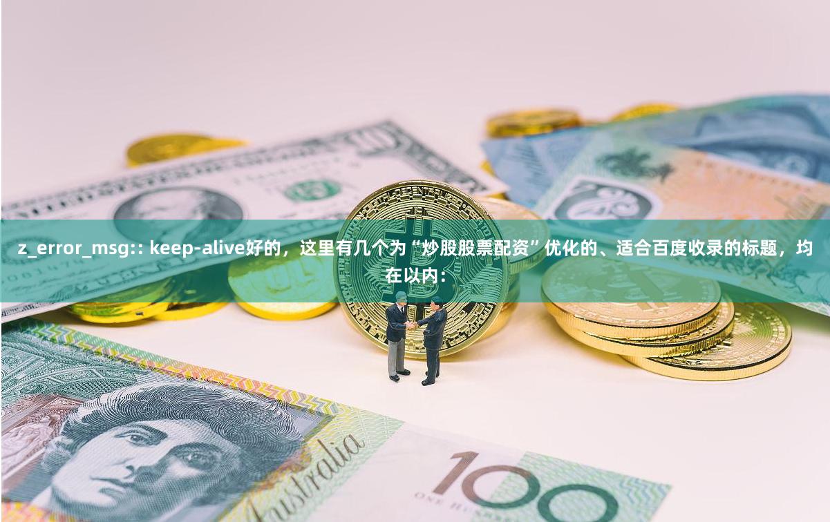 z_error_msg:: keep-alive好的，这里有几个为“炒股股票配资”优化的、适合百度收录的标题，均在以内：