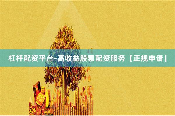 杠杆配资平台-高收益股票配资服务【正规申请】