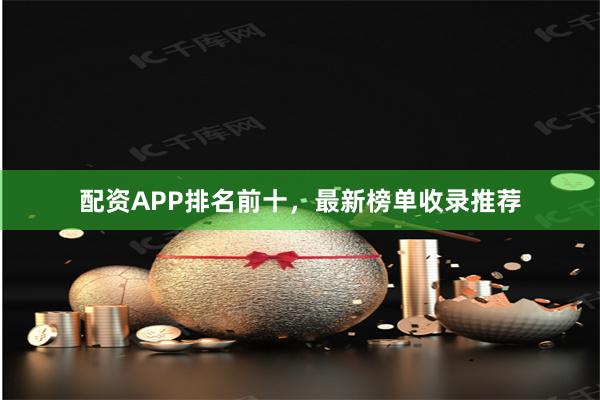 配资APP排名前十，最新榜单收录推荐