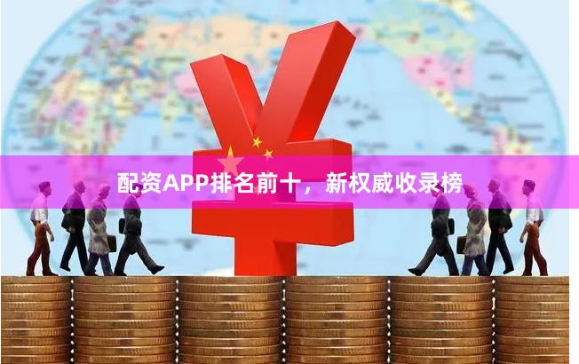 配资APP排名前十，新权威收录榜